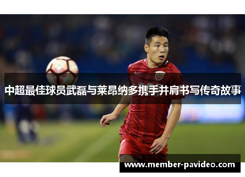 中超最佳球员武磊与莱昂纳多携手并肩书写传奇故事 中超最佳球员武磊与莱昂纳多携手并肩书写传奇故事