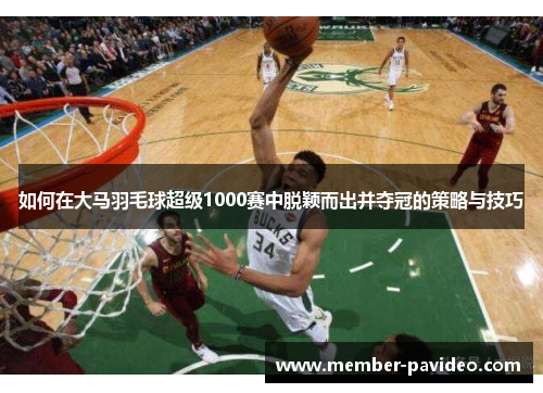 如何在大马羽毛球超级1000赛中脱颖而出并夺冠的策略与技巧 如何在大马羽毛球超级1000赛中脱颖而出并夺冠的策略与技巧