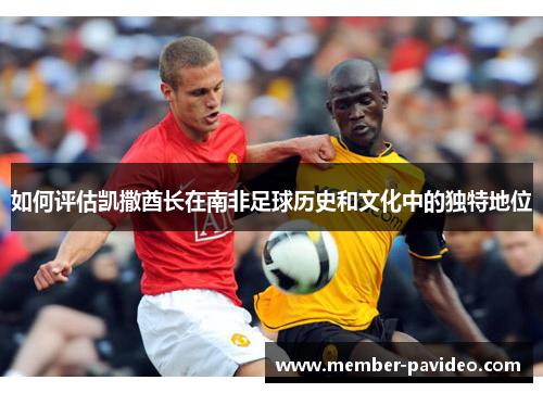 如何评估凯撒酋长在南非足球历史和文化中的独特地位 如何评估凯撒酋长在南非足球历史和文化中的独特地位