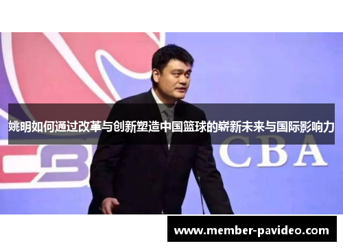 姚明如何通过改革与创新塑造中国篮球的崭新未来与国际影响力