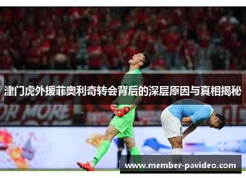 津门虎外援菲奥利奇转会背后的深层原因与真相揭秘