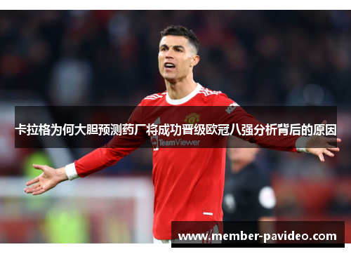 卡拉格为何大胆预测药厂将成功晋级欧冠八强分析背后的原因