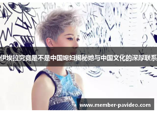 伊埃拉究竟是不是中国媳妇揭秘她与中国文化的深厚联系