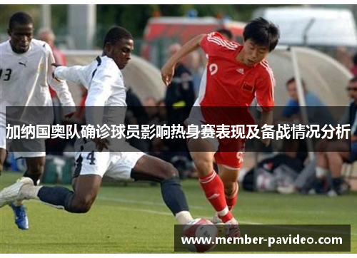 加纳国奥队确诊球员影响热身赛表现及备战情况分析 加纳国奥队确诊球员影响热身赛表现及备战情况分析