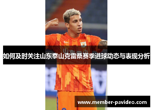 如何及时关注山东泰山克雷桑赛季进球动态与表现分析