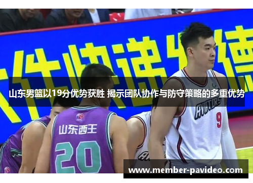 山东男篮以19分优势获胜 揭示团队协作与防守策略的多重优势