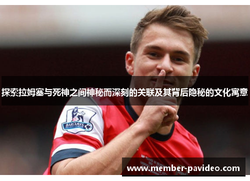 探索拉姆塞与死神之间神秘而深刻的关联及其背后隐秘的文化寓意