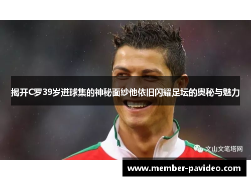 揭开C罗39岁进球集的神秘面纱他依旧闪耀足坛的奥秘与魅力