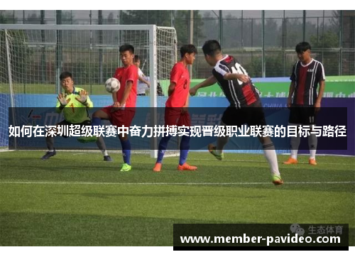 如何在深圳超级联赛中奋力拼搏实现晋级职业联赛的目标与路径