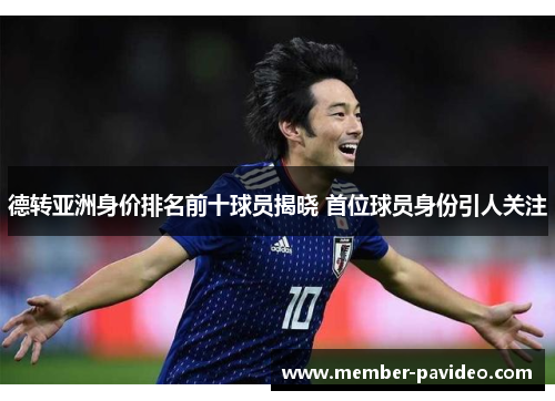 德转亚洲身价排名前十球员揭晓 首位球员身份引人关注