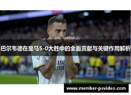 巴尔韦德在皇马5-0大胜中的全面贡献与关键作用解析