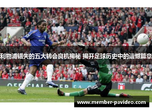 利物浦错失的五大转会良机揭秘 揭开足球历史中的遗憾篇章