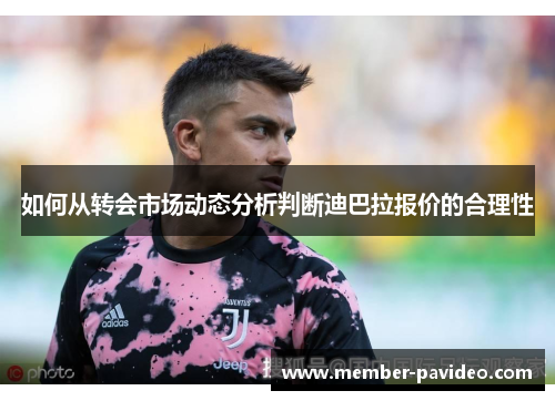 如何从转会市场动态分析判断迪巴拉报价的合理性
