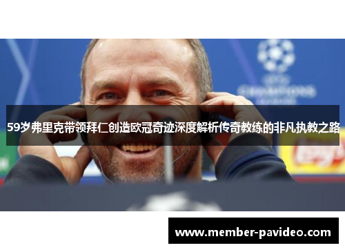 59岁弗里克带领拜仁创造欧冠奇迹深度解析传奇教练的非凡执教之路