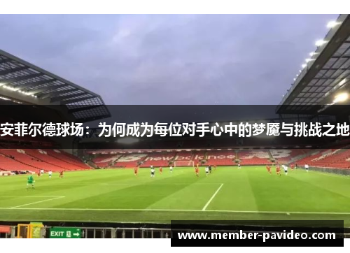 安菲尔德球场:为何成为每位对手心中的梦魇与挑战之地 安菲尔德球场:为何成为每位对手心中的梦魇与挑战之地