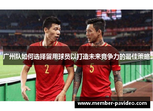 广州队如何选择留用球员以打造未来竞争力的最佳策略