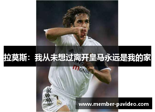 拉莫斯：我从未想过离开皇马永远是我的家