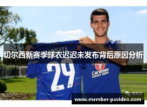 切尔西新赛季球衣迟迟未发布背后原因分析
