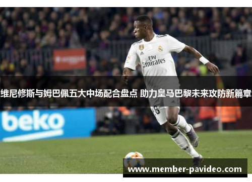 维尼修斯与姆巴佩五大中场配合盘点 助力皇马巴黎未来攻防新篇章