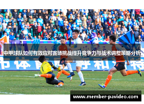 中甲球队如何有效应对客场挑战提升竞争力与战术调整策略分析