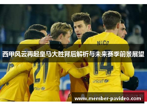 西甲风云再起皇马大胜背后解析与未来赛季前景展望