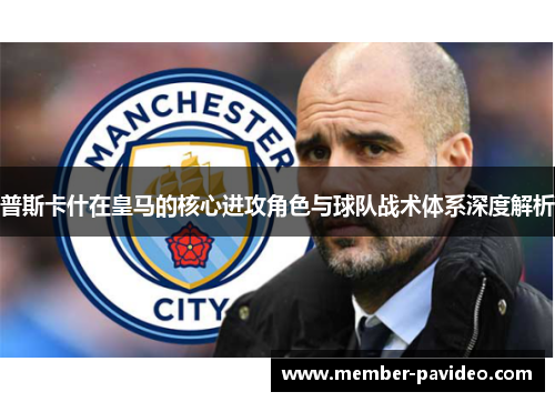 普斯卡什在皇马的核心进攻角色与球队战术体系深度解析