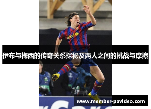 伊布与梅西的传奇关系探秘及两人之间的挑战与摩擦