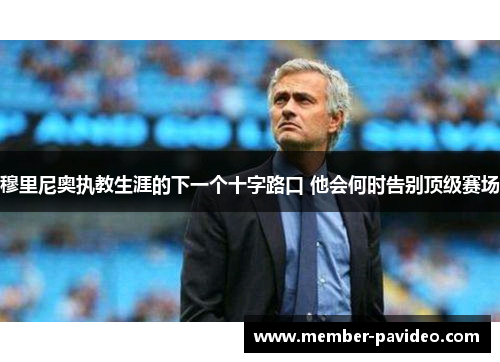 穆里尼奥执教生涯的下一个十字路口 他会何时告别顶级赛场