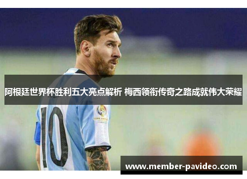 阿根廷世界杯胜利五大亮点解析 梅西领衔传奇之路成就伟大荣耀