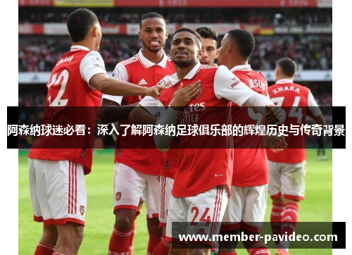 阿森纳球迷必看：深入了解阿森纳足球俱乐部的辉煌历史与传奇背景