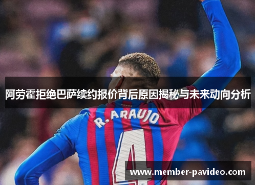 阿劳霍拒绝巴萨续约报价背后原因揭秘与未来动向分析