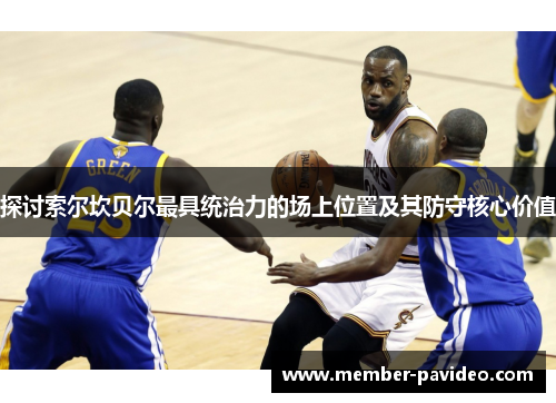 探讨索尔坎贝尔最具统治力的场上位置及其防守核心价值