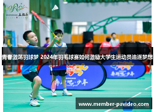 青春激荡羽球梦 2024年羽毛球赛如何激励大学生运动员追逐梦想