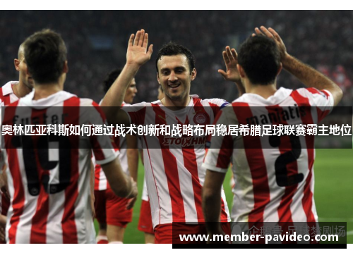 奥林匹亚科斯如何通过战术创新和战略布局稳居希腊足球联赛霸主地位 奥林匹亚科斯如何通过战术创新和战略布局稳居希腊足球联赛霸主地位