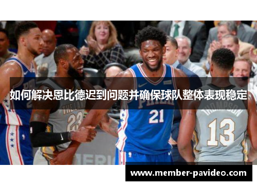 如何解决恩比德迟到问题并确保球队整体表现稳定 如何解决恩比德迟到问题并确保球队整体表现稳定