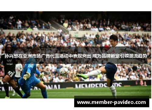 孙兴慜在亚洲市场广告代言活动中表现突出 成为品牌新宠引领潮流趋势 孙兴慜在亚洲市场广告代言活动中表现突出 成为品牌新宠引领潮流趋势