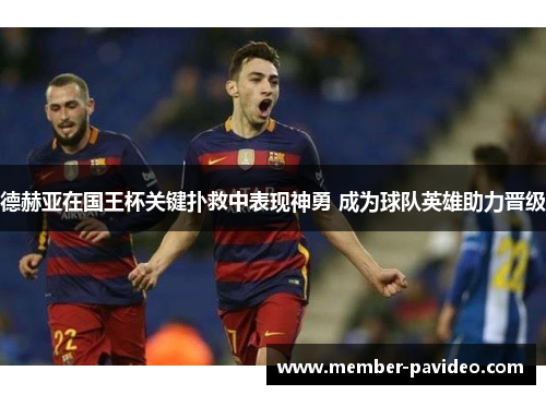 德赫亚在国王杯关键扑救中表现神勇 成为球队英雄助力晋级 德赫亚在国王杯关键扑救中表现神勇 成为球队英雄助力晋级