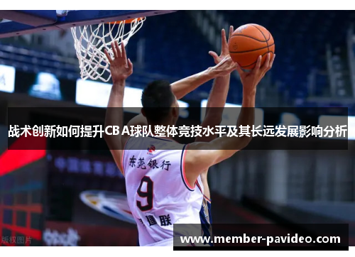 战术创新如何提升CBA球队整体竞技水平及其长远发展影响分析 战术创新如何提升CBA球队整体竞技水平及其长远发展影响分析