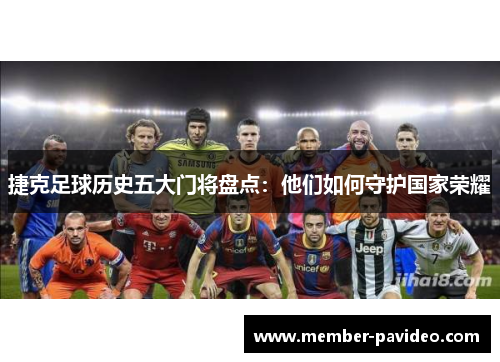 捷克足球历史五大门将盘点:他们如何守护国家荣耀 捷克足球历史五大门将盘点:他们如何守护国家荣耀