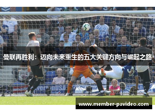 曼联再胜利:迈向未来重生的五大关键方向与崛起之路 曼联再胜利:迈向未来重生的五大关键方向与崛起之路