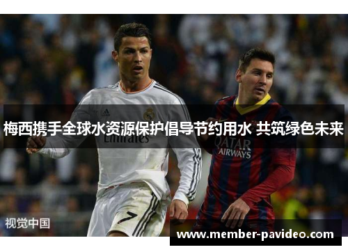 梅西携手全球水资源保护倡导节约用水 共筑绿色未来 梅西携手全球水资源保护倡导节约用水 共筑绿色未来