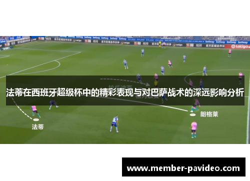 法蒂在西班牙超级杯中的精彩表现与对巴萨战术的深远影响分析 法蒂在西班牙超级杯中的精彩表现与对巴萨战术的深远影响分析