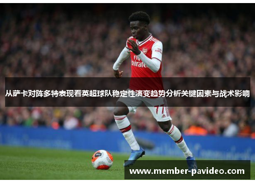 从萨卡对阵多特表现看英超球队稳定性演变趋势分析关键因素与战术影响 从萨卡对阵多特表现看英超球队稳定性演变趋势分析关键因素与战术影响