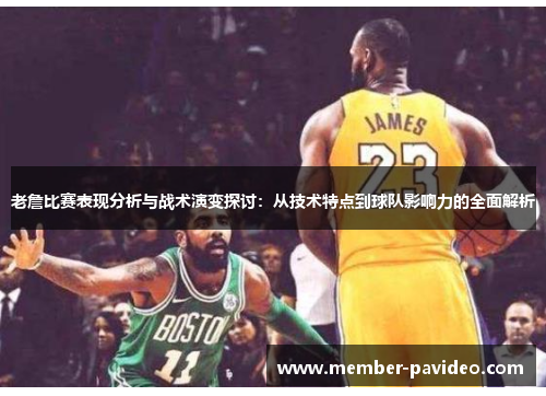 老詹比赛表现分析与战术演变探讨：从技术特点到球队影响力的全面解析