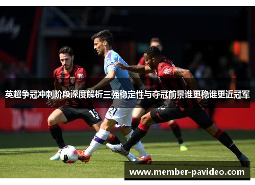 英超争冠冲刺阶段深度解析三强稳定性与夺冠前景谁更稳谁更近冠军