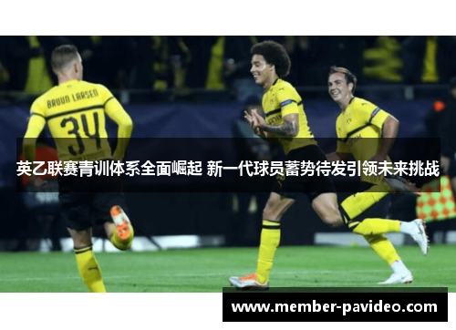 英乙联赛青训体系全面崛起 新一代球员蓄势待发引领未来挑战