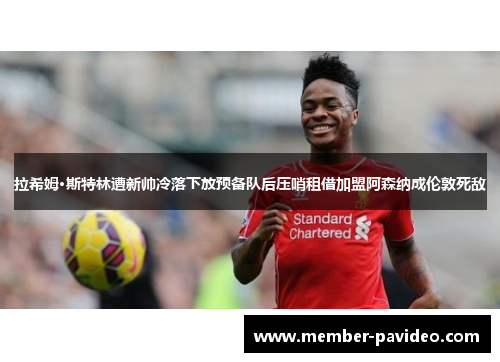 拉希姆·斯特林遭新帅冷落下放预备队后压哨租借加盟阿森纳成伦敦死敌