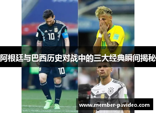 阿根廷与巴西历史对战中的三大经典瞬间揭秘 阿根廷与巴西历史对战中的三大经典瞬间揭秘