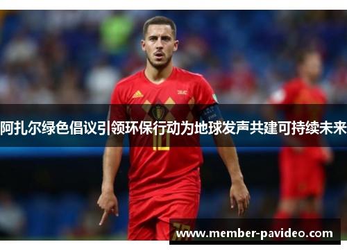 阿扎尔绿色倡议引领环保行动为地球发声共建可持续未来 阿扎尔绿色倡议引领环保行动为地球发声共建可持续未来