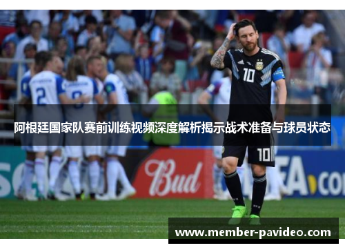 阿根廷国家队赛前训练视频深度解析揭示战术准备与球员状态 阿根廷国家队赛前训练视频深度解析揭示战术准备与球员状态